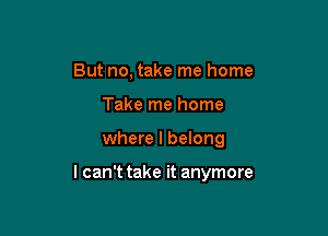 But no, take me home
Take me home

where I belong

I can't take it anymore