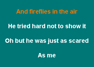 And fireflies in the air

He tried hard not to show it

Oh but he was just as scared

As me