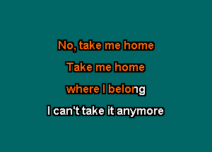 No, take me home
Take me home

where I belong

I can't take it anymore