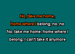 No, take me home,
home where I belong, no, no

No, take me home, home wherel

belong, I can't take it anymore