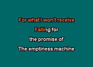 For what I won't receive
Falling for

the promise of

The emptiness machine