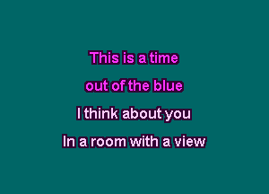 This is a time

out ofthe blue

lthink about you

In a room with a view