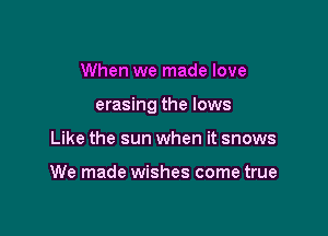 When we made love

erasing the lows

Like the sun when it snows

We made wishes come true