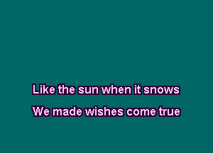 Like the sun when it snows

We made wishes come true