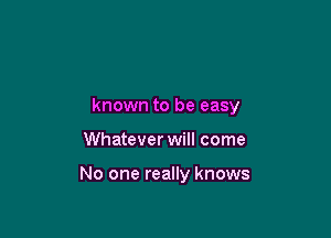 known to be easy

Whatever will come

No one really knows