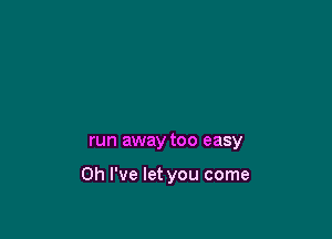 run away too easy

Oh I've let you come