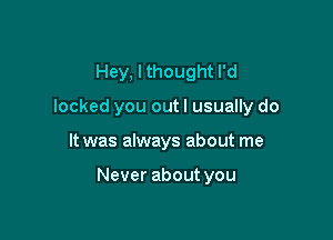 Hey, I thought I'd
locked you out I usually do

It was always about me

Never about you