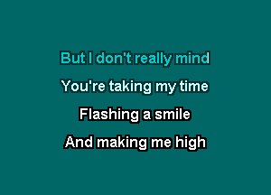 But I don't really mind
You're taking my time

Flashing a smile

And making me high