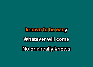 known to be easy

Whatever will come

No one really knows