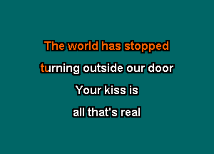 The world has stopped

turning outside our door
Your kiss is

all that's real