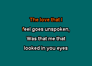 The love thatl
feel goes unspoken,
Was that me that

looked in you eyes