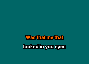 Was that me that

looked in you eyes