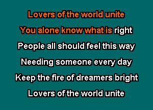 Lovers ofthe world unite
You alone know what is right
People all should feel this way
Needing someone every day
Keep the fire of dreamers bright

Lovers ofthe world unite