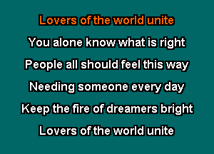 Lovers ofthe world unite
You alone know what is right
People all should feel this way
Needing someone every day
Keep the fire of dreamers bright

Lovers ofthe world unite