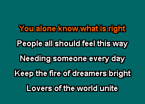 You alone know what is right
People all should feel this way
Needing someone every day
Keep the fire of dreamers bright

Lovers ofthe world unite