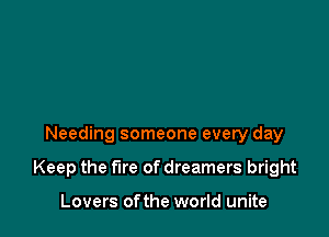 Needing someone every day

Keep the fire of dreamers bright

Lovers ofthe world unite