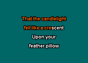 That the candlelight

fell like a crescent
Upon your

feather pillow