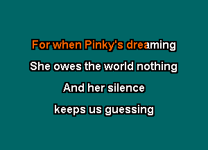 For when Pinky's dreaming
She owes the world nothing

And her silence

keeps us guessing