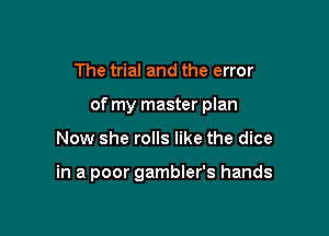 The trial and the error

of my master plan

Now she rolls like the dice

in a poor gambler's hands