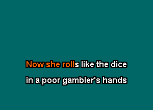 Now she rolls like the dice

in a poor gambler's hands