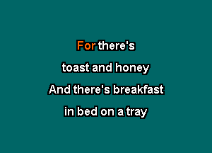 For there's
toast and honey

And there's breakfast

in bed on a tray