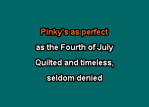 Pinky's as perfect
as the Fourth ofJuly

Quilted and timeless,

seldom denied