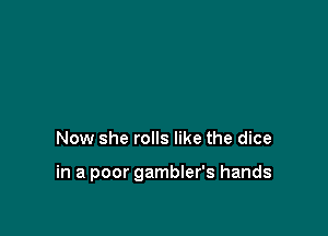 Now she rolls like the dice

in a poor gambler's hands