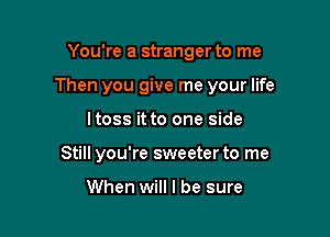 You're a stranger to me

Then you give me your life

ltoss it to one side
Still you're sweeterto me

When will I be sure