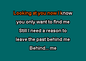 Looking at you nowl know
you only want to find me

Still I need a reason to

leave the past behind me

Behind... me