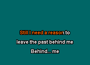 Still I need a reason to

leave the past behind me

Behind... me