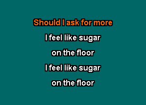 Should I ask for more
lfeel like sugar

on the floor

lfeel like sugar

on the floor