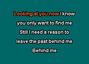 Looking at you nowl know
you only want to find me

Still I need a reason to

leave the past behind me

Behind me