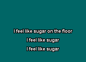 I feel like sugar on the floor

lfeel like sugar

lfeel like sugar