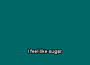 lfeel like sugar