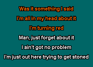 Was it something I said
Pm all in my head about it
Pm turning red
Man,just forget about it
I ain t got no problem

Pm just out here trying to get stoned