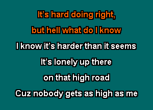 lt!s hard doing right,
but hell what do I know
I know it!s harder than it seems
lt!s lonely up there
on that high road

Cuz nobody gets as high as me