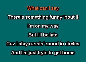 What can I say

There!s something funny bout it
Pm on my way
But Pll be late

Cuz I stay runnin round in circles

And Pm just tryin to get home