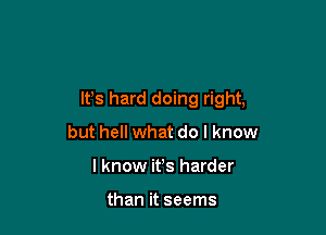 It's hard doing right,

but hell what do I know
I know ifs harder

than it seems