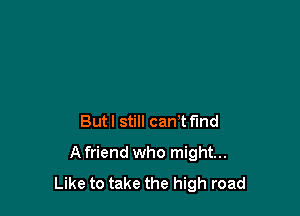 But I still cam fund

Afriend who might...
Like to take the high road