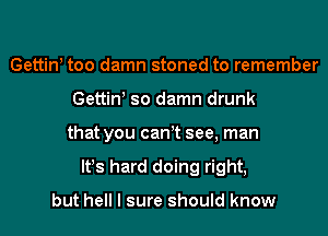 Gettiw too damn stoned to remember
Gettiw so damn drunk
that you can t see, man
lt!s hard doing right,

but hell I sure should know