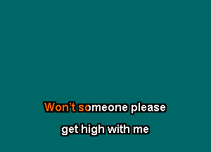 Won't someone please

get high with me