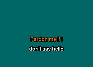 Pardon me ifl

don't say hello