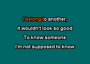 I belong to another,

it wouldn't look so good

To know someone

I'm not supposed to know