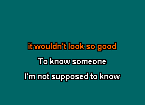 it wouldn't look so good

To know someone

I'm not supposed to know