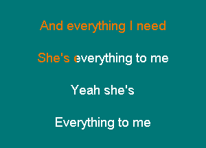 And everything I need

She's everything to me

Yeah she's

Everything to me