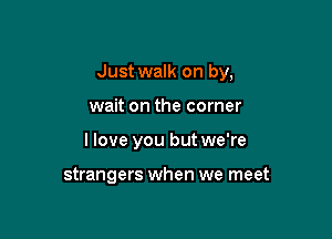 Just walk on by,

wait on the corner

I love you but we're

strangers when we meet