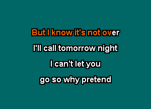 Butl know it's not over

I'll call tomorrow night

I can't let you

go so why pretend