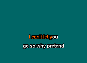 I can't let you

go so why pretend