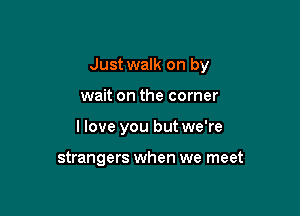 Just walk on by

wait on the corner

I love you but we're

strangers when we meet