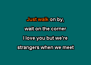 Just walk on by,

wait on the corner

I love you but we're

strangers when we meet